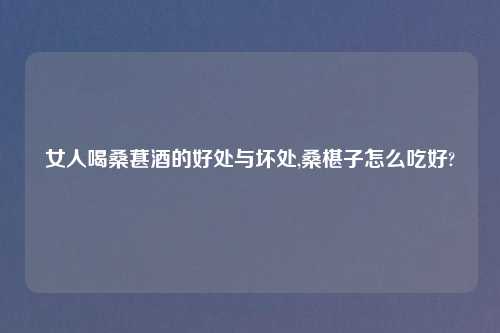 女人喝桑葚酒的好处与坏处,桑椹子怎么吃好?