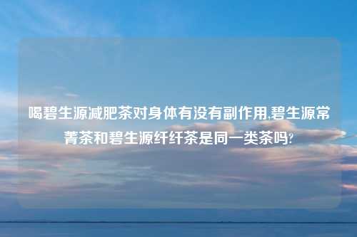 喝碧生源减肥茶对身体有没有副作用,碧生源常菁茶和碧生源纤纤茶是同一类茶吗?