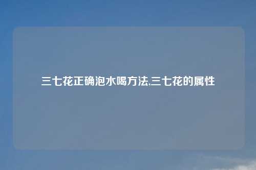 三七花正确泡水喝方法,三七花的属性