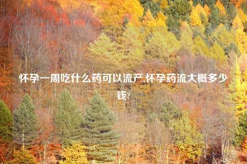 怀孕一周吃什么药可以流产,怀孕药流大概多少钱?
