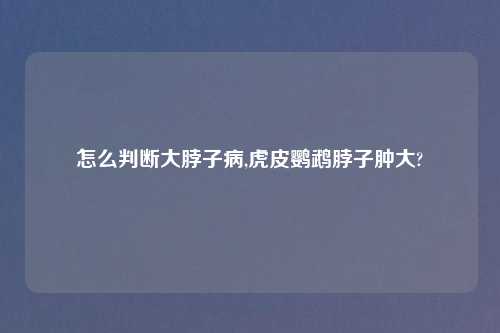 怎么判断大脖子病,虎皮鹦鹉脖子肿大?