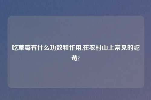 吃草莓有什么功效和作用,在农村山上常见的蛇莓?