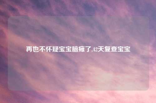 再也不怀疑宝宝脑瘫了,42天复查宝宝