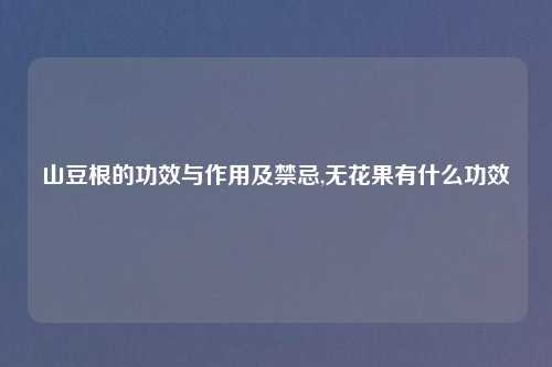 山豆根的功效与作用及禁忌,无花果有什么功效