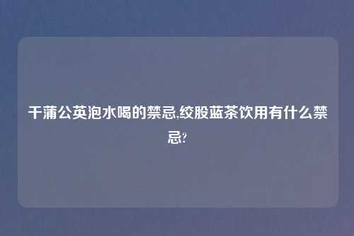 干蒲公英泡水喝的禁忌,绞股蓝茶饮用有什么禁忌?