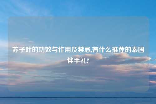 苏子叶的功效与作用及禁忌,有什么推荐的泰国伴手礼?