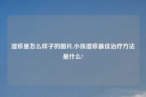 湿疹是怎么样子的图片,小孩湿疹最佳治疗方法是什么?