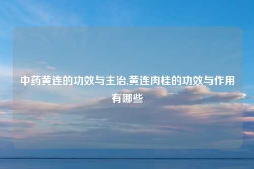 中药黄连的功效与主治,黄连肉桂的功效与作用有哪些