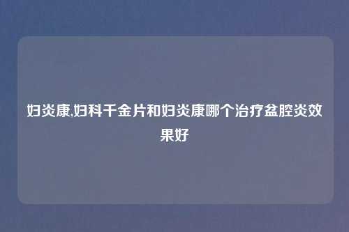 妇炎康,妇科千金片和妇炎康哪个治疗盆腔炎效果好