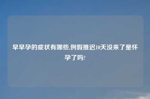 早早孕的症状有哪些,例假推迟10天没来了是怀孕了吗?