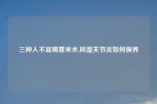 三种人不宜喝薏米水,风湿关节炎如何保养
