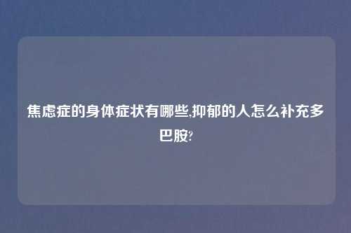 焦虑症的身体症状有哪些,抑郁的人怎么补充多巴胺?