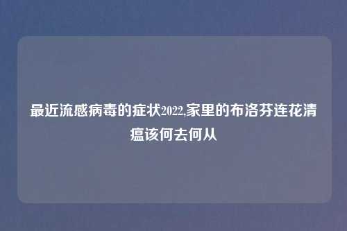 最近流感病毒的症状2022,家里的布洛芬连花清瘟该何去何从