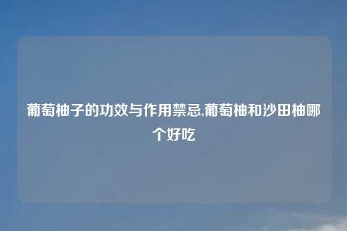 葡萄柚子的功效与作用禁忌,葡萄柚和沙田柚哪个好吃