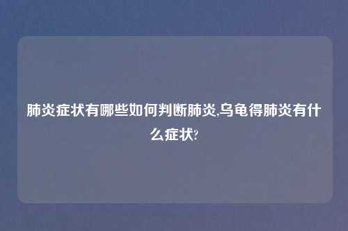 肺炎症状有哪些如何判断肺炎,乌龟得肺炎有什么症状?