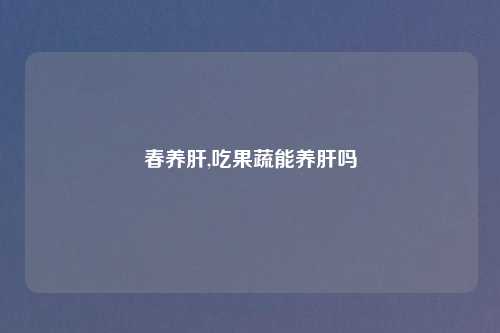 春养肝,吃果蔬能养肝吗