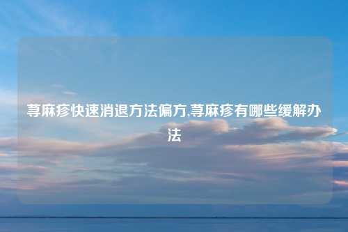 荨麻疹快速消退方法偏方,荨麻疹有哪些缓解办法