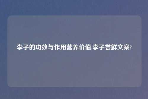李子的功效与作用营养价值,李子尝鲜文案?