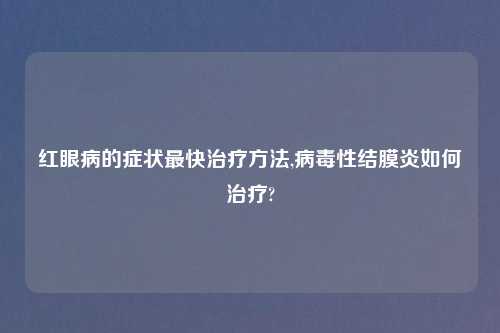 红眼病的症状最快治疗方法,病毒性结膜炎如何治疗?
