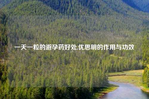一天一粒的避孕药好处,优思明的作用与功效