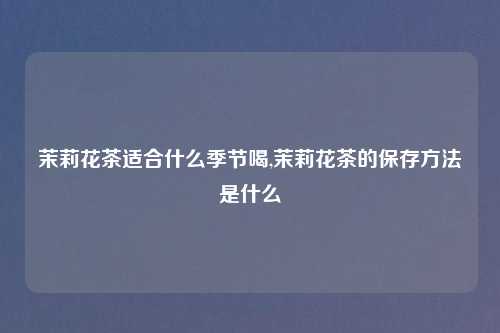 茉莉花茶适合什么季节喝,茉莉花茶的保存方法是什么