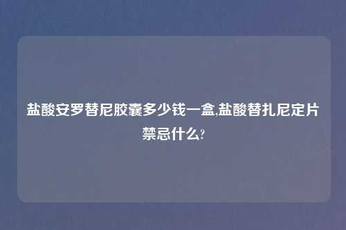 盐酸安罗替尼胶囊多少钱一盒,盐酸替扎尼定片禁忌什么?