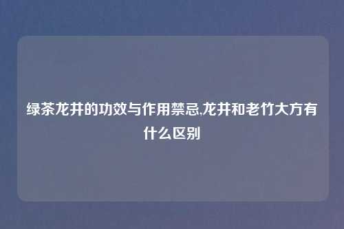 绿茶龙井的功效与作用禁忌,龙井和老竹大方有什么区别