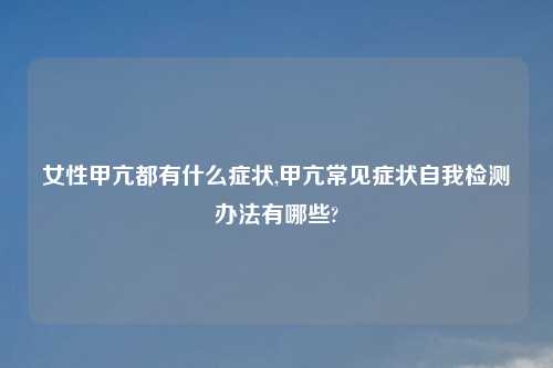 女性甲亢都有什么症状,甲亢常见症状自我检测办法有哪些?