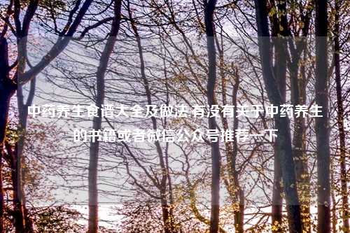 中药养生食谱大全及做法,有没有关于中药养生的书籍或者微信公众号推荐一下