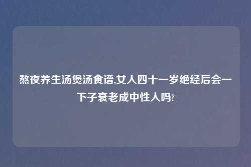 熬夜养生汤煲汤食谱,女人四十一岁绝经后会一下子衰老成中性人吗?