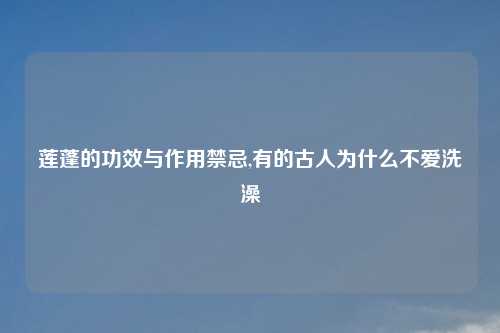 莲蓬的功效与作用禁忌,有的古人为什么不爱洗澡