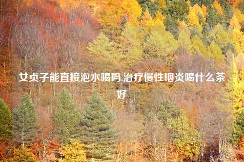 女贞子能直接泡水喝吗,治疗慢性咽炎喝什么茶好