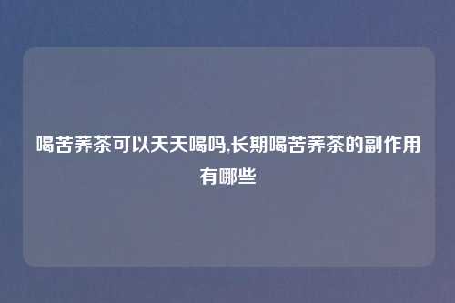 喝苦荞茶可以天天喝吗,长期喝苦荞茶的副作用有哪些