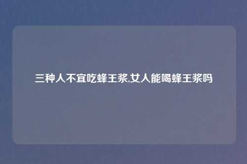 三种人不宜吃蜂王浆,女人能喝蜂王浆吗