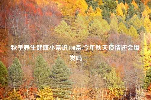 秋季养生健康小常识100条,今年秋天疫情还会爆发吗