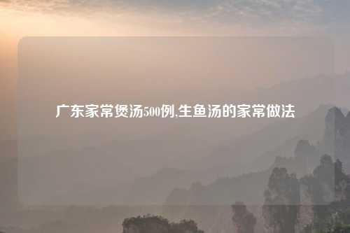 广东家常煲汤500例,生鱼汤的家常做法