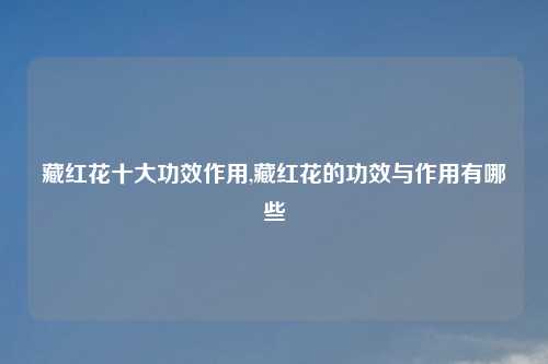 藏红花十大功效作用,藏红花的功效与作用有哪些