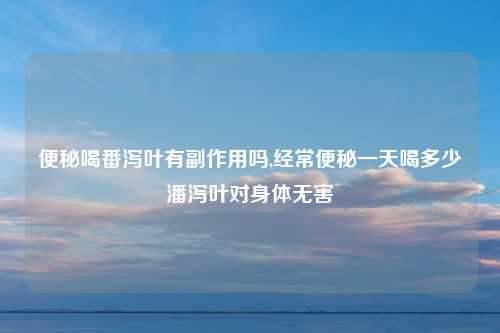便秘喝番泻叶有副作用吗,经常便秘一天喝多少潘泻叶对身体无害