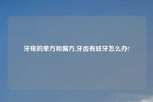 牙疼的单方和偏方,牙齿有蛀牙怎么办?