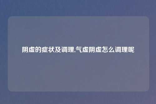 阴虚的症状及调理,气虚阴虚怎么调理呢