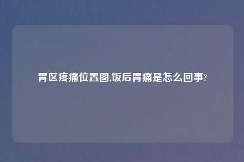 胃区疼痛位置图,饭后胃痛是怎么回事?