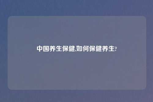 中国养生保健,如何保健养生?
