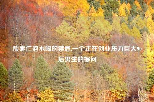酸枣仁泡水喝的禁忌,一个正在创业压力巨大90后男生的提问