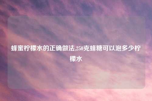 蜂蜜柠檬水的正确做法,250克蜂糖可以泡多少柠檬水