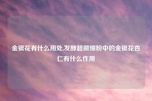 金银花有什么用处,发酵超微细粉中的金银花杏仁有什么作用
