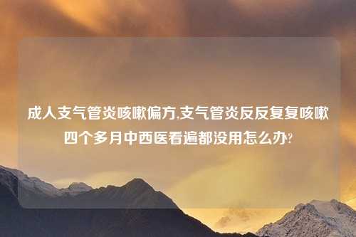 成人支气管炎咳嗽偏方,支气管炎反反复复咳嗽四个多月中西医看遍都没用怎么办?