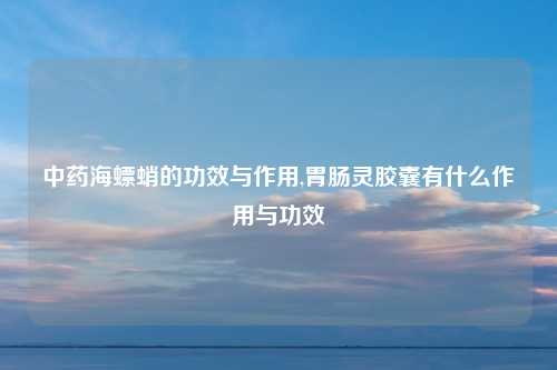中药海螵蛸的功效与作用,胃肠灵胶囊有什么作用与功效