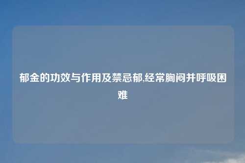 郁金的功效与作用及禁忌郁,经常胸闷并呼吸困难