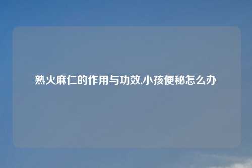 熟火麻仁的作用与功效,小孩便秘怎么办