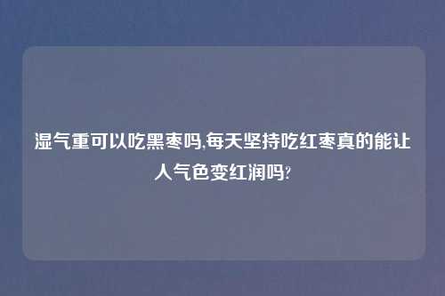 湿气重可以吃黑枣吗,每天坚持吃红枣真的能让人气色变红润吗?